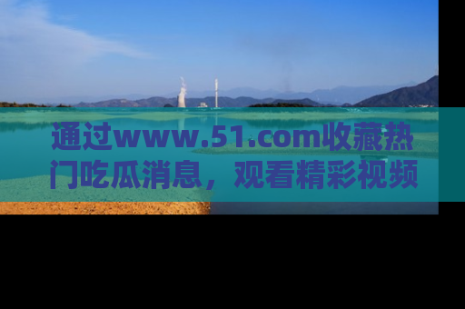 通过www.51.com收藏热门吃瓜消息,观看精彩视频与段子!