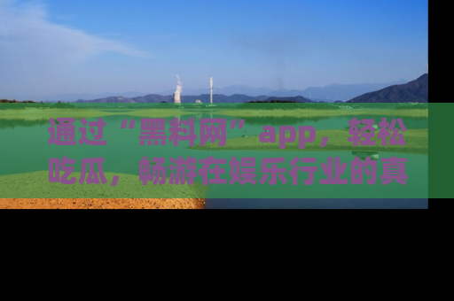 通过“黑料网”app，轻松吃瓜，畅游在娱乐行业的真实世界！
