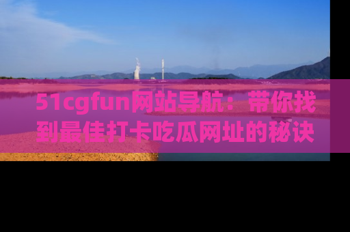 51cgfun网站导航：带你找到最佳打卡吃瓜网址的秘诀