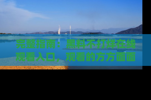 完整指南:黑料不打烊在线观看入口,观看的方方面面与app选择