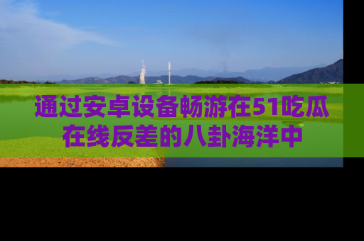 通过安卓设备畅游在51吃瓜在线反差的八卦海洋中