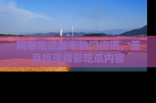 网曝吃瓜发布热门资讯,首页惊现精彩吃瓜内容