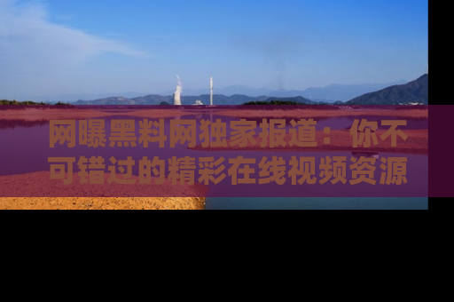 网曝黑料网独家报道:你不可错过的精彩在线视频资源推荐!