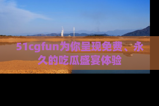 51cgfun为你呈现免费、永久的吃瓜盛宴体验