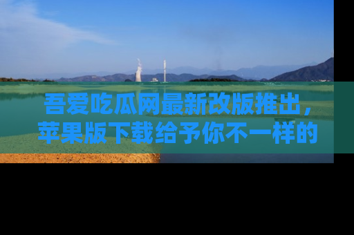 吾爱吃瓜网最新改版推出,苹果版下载给予你不一样的吃瓜体验,一起来吧!
