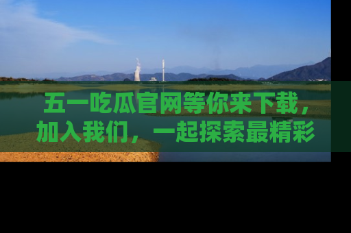 五一吃瓜官网等你来下载,加入我们,一起探索最精彩的吃瓜世界!