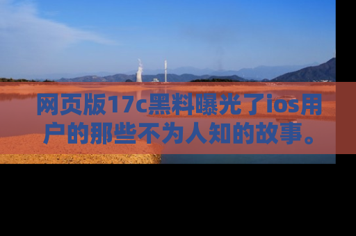 网页版17c黑料曝光了ios用户的那些不为人知的故事。