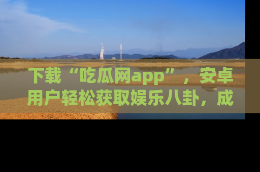 下载“吃瓜网app”,安卓用户轻松获取娱乐八卦,成为身边的知情达人!