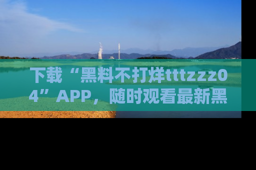下载“黑料不打烊tttzzz04”APP,随时观看最新黑料不打烊tttzzz04在线!