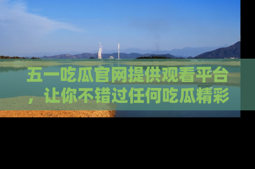 五一吃瓜官网提供观看平台,让你不错过任何吃瓜精彩瞬间