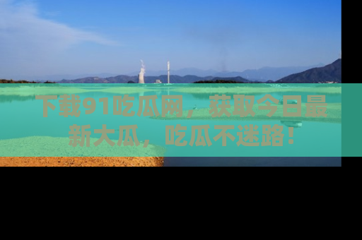 下载91吃瓜网,获取今日最新大瓜,吃瓜不迷路!