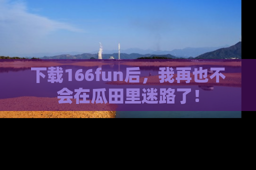下载166fun后,我再也不会在瓜田里迷路了!