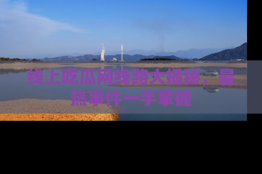 线上吃瓜网线路大揭秘，最热事件一手掌握