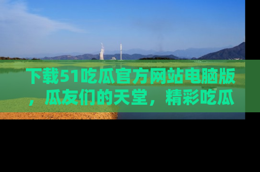 下载51吃瓜官方网站电脑版,瓜友们的天堂,精彩吃瓜故事不容错过!