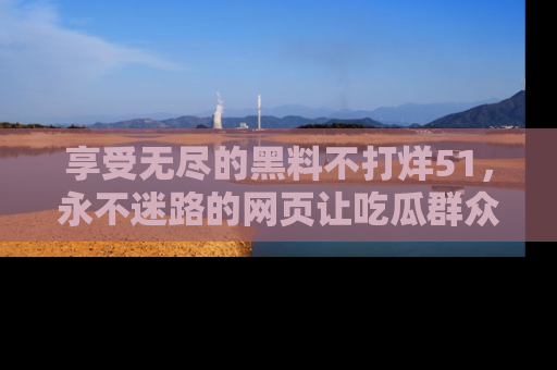 享受无尽的黑料不打烊51，永不迷路的网页让吃瓜群众尽情围观