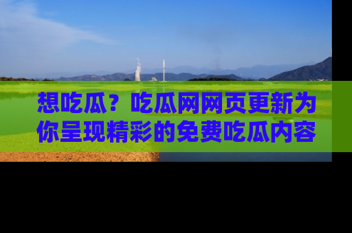 想吃瓜？吃瓜网网页更新为你呈现精彩的免费吃瓜内容！