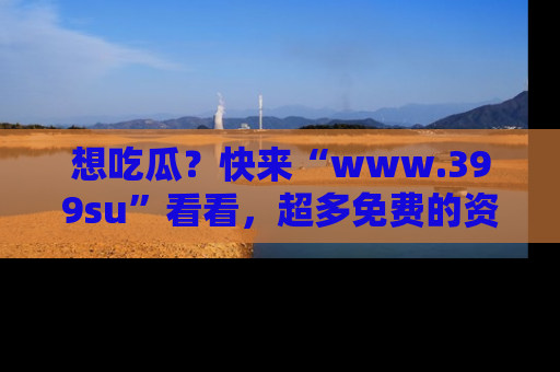 想吃瓜？快来“www.399su”看看，超多免费的资源让你尽情享受！