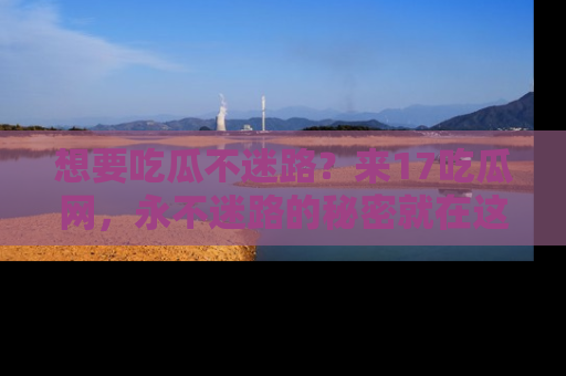 想要吃瓜不迷路？来17吃瓜网，永不迷路的秘密就在这里！