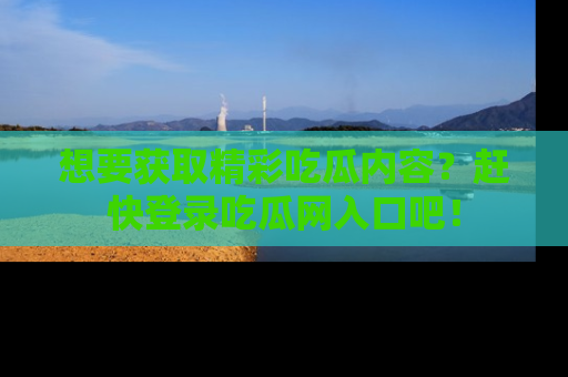 想要获取精彩吃瓜内容？赶快登录吃瓜网入口吧！