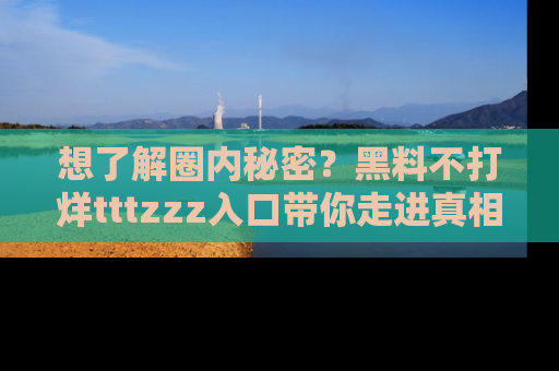 想了解圈内秘密？黑料不打烊tttzzz入口带你走进真相世界，赶紧浏览网址！