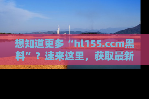 想知道更多“hl155.ccm黑料”？速来这里，获取最新入口和网址，不看可惜哦！