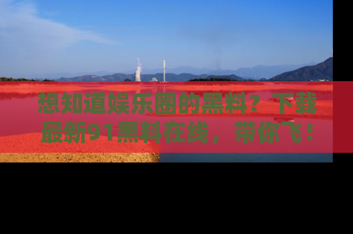 想知道娱乐圈的黑料？下载最新91黑料在线，带你飞！