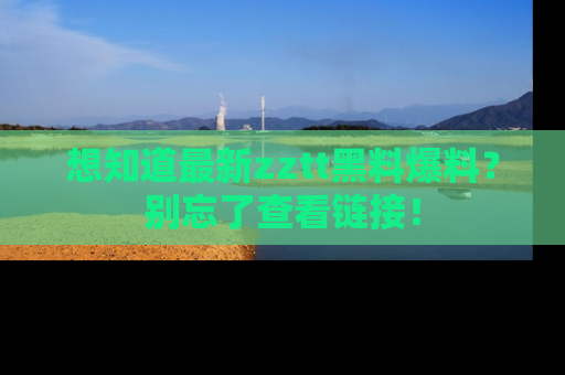 想知道最新zztt黑料爆料？别忘了查看链接！