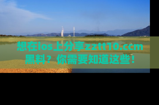 想在ios上分享zztt10.ccm黑料？你需要知道这些！