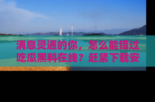 消息灵通的你，怎么能错过吃瓜黑料在线？赶紧下载安装苹果版，瓜果随手可得！