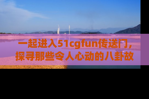 一起进入51cgfun传送门，探寻那些令人心动的八卦故事吧！