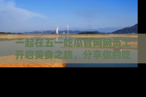 一起在五一吃瓜官网网页上开启美食之旅，分享你的吃瓜故事与精彩瞬间！