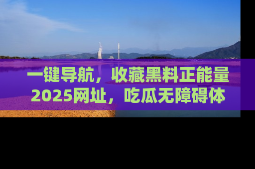 一键导航，收藏黑料正能量2025网址，吃瓜无障碍体验