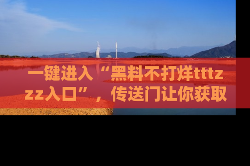 一键进入“黑料不打烊tttzzz入口”，传送门让你获取即时娱乐新闻