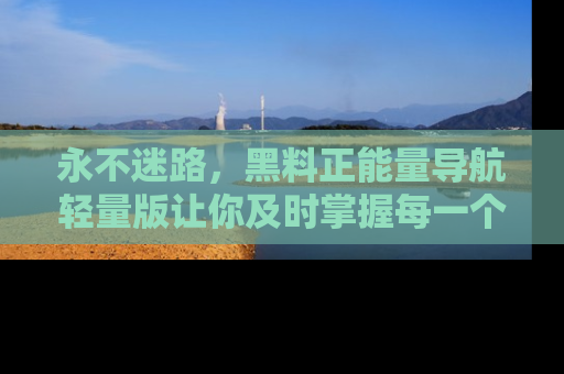 永不迷路，黑料正能量导航轻量版让你及时掌握每一个劲爆消息！