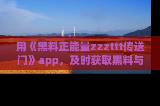 用《黑料正能量zzzttt传送门》app，及时获取黑料与正能量的最新动态
