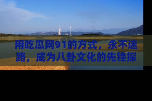 用吃瓜网91的方式，永不迷路，成为八卦文化的先锋探索者