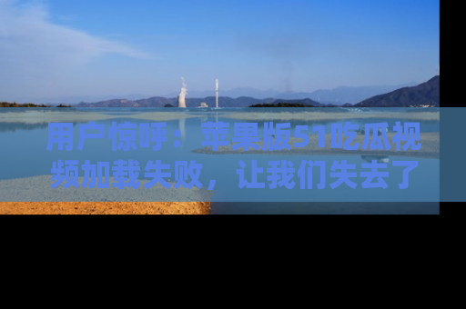 用户惊呼：苹果版51吃瓜视频加载失败，让我们失去了宝贵资源！