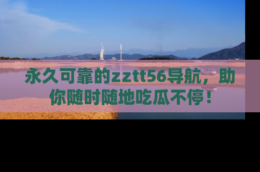 永久可靠的zztt56导航，助你随时随地吃瓜不停！
