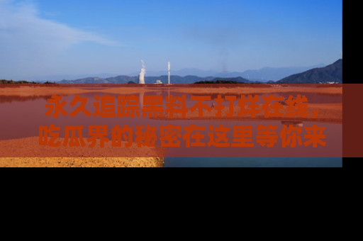 永久追踪黑料不打烊在线，吃瓜界的秘密在这里等你来发现！