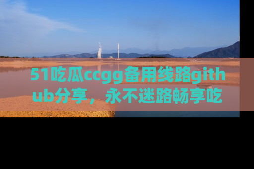 51吃瓜ccgg备用线路github分享，永不迷路畅享吃瓜乐趣