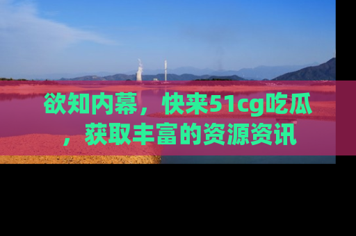 欲知内幕，快来51cg吃瓜，获取丰富的资源资讯