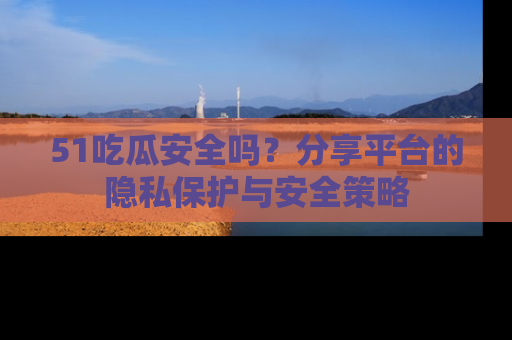 51吃瓜安全吗？分享平台的隐私保护与安全策略