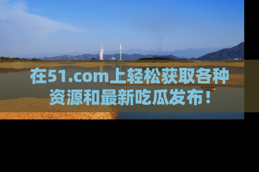 在51.com上轻松获取各种资源和最新吃瓜发布！