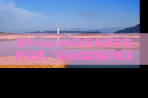 在51cg.com官网发现丰富的资源，轻松追踪最新吃瓜热点