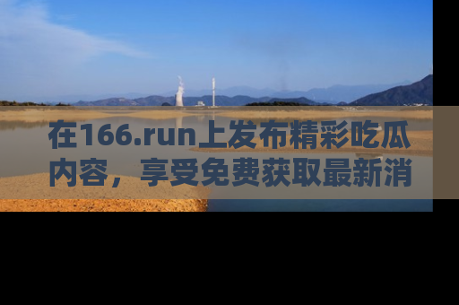 在166.run上发布精彩吃瓜内容，享受免费获取最新消息的乐趣！