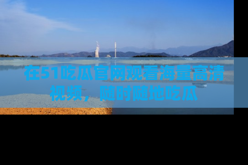 在51吃瓜官网观看海量高清视频，随时随地吃瓜