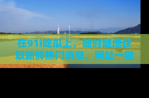 在91i吃瓜上，随时随地获取新鲜热门消息，网址一键直达！