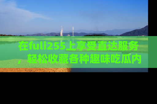 在fuli255上享受直达服务,轻松收藏各种趣味吃瓜内容,陪你欢笑!