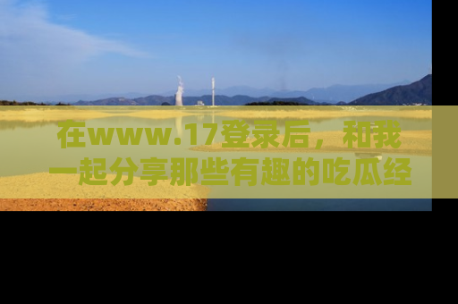 在www.17登录后,和我一起分享那些有趣的吃瓜经历吧!