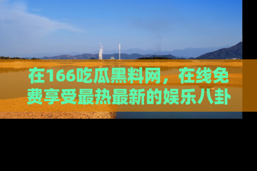 在166吃瓜黑料网,在线免费享受最热最新的娱乐八卦!